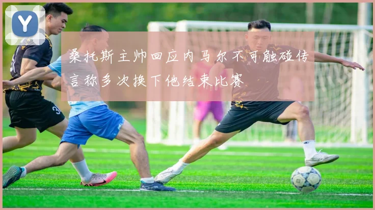 桑托斯主帅回应内马尔不可触碰传言称多次换下他结束比赛