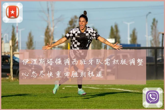 伊涅斯塔强调西班牙队需积极调整心态尽快重回胜利轨道