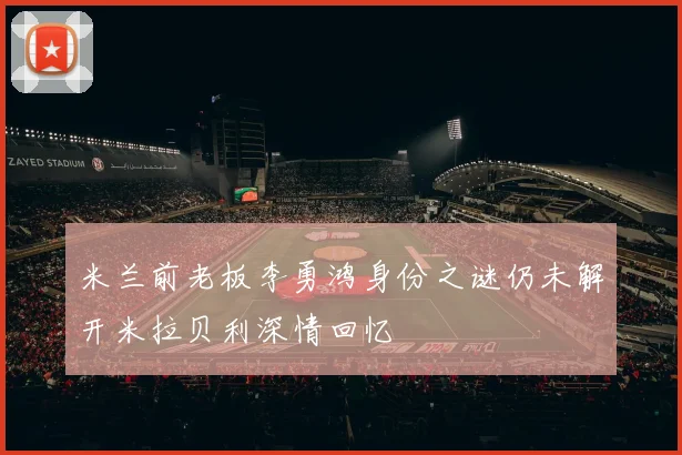 米兰前老板李勇鸿身份之谜仍未解开米拉贝利深情回忆