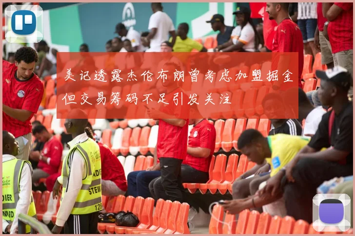 美记透露杰伦布朗曾考虑加盟掘金但交易筹码不足引发关注