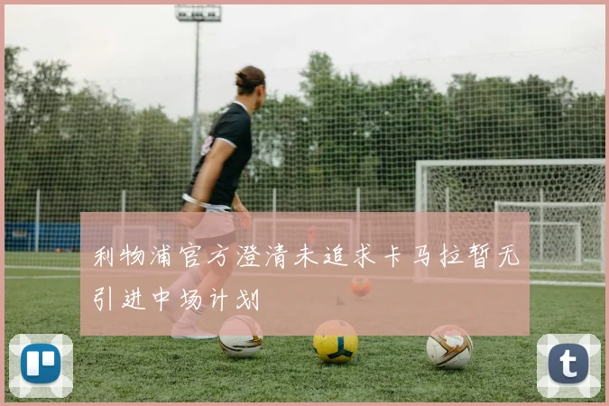 利物浦官方澄清未追求卡马拉暂无引进中场计划