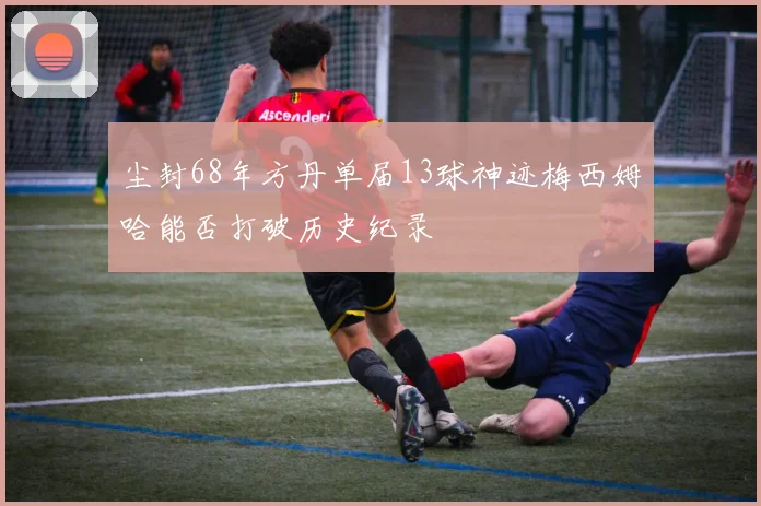 尘封68年方丹单届13球神迹梅西姆哈能否打破历史纪录
