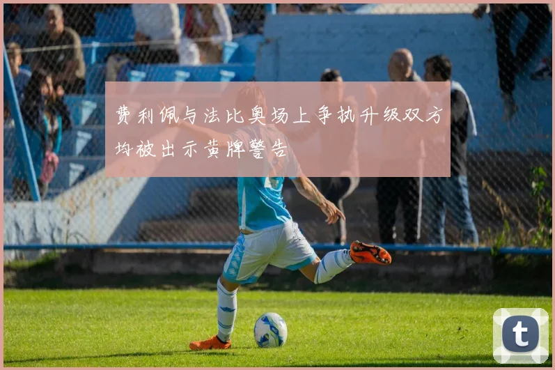 费利佩与法比奥场上争执升级双方均被出示黄牌警告