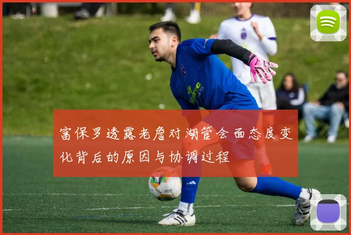 富保罗透露老詹对湖管会面态度变化背后的原因与协调过程
