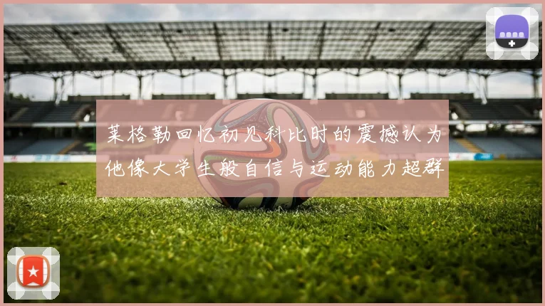 莱格勒回忆初见科比时的震撼认为他像大学生般自信与运动能力超群