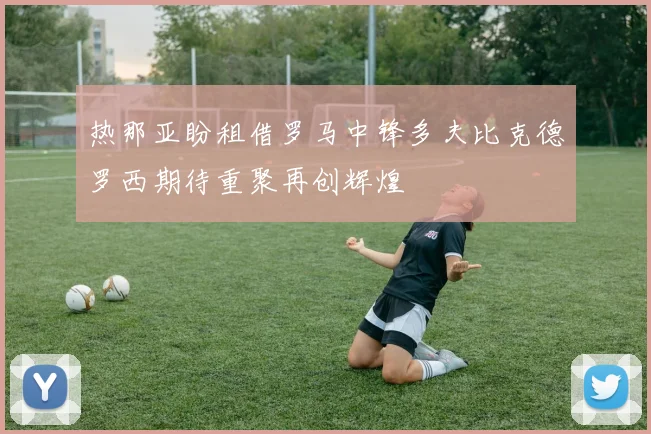 热那亚盼租借罗马中锋多夫比克德罗西期待重聚再创辉煌