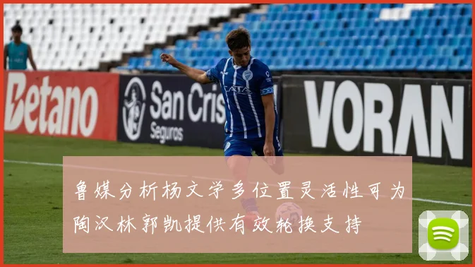 鲁媒分析杨文学多位置灵活性可为陶汉林郭凯提供有效轮换支持