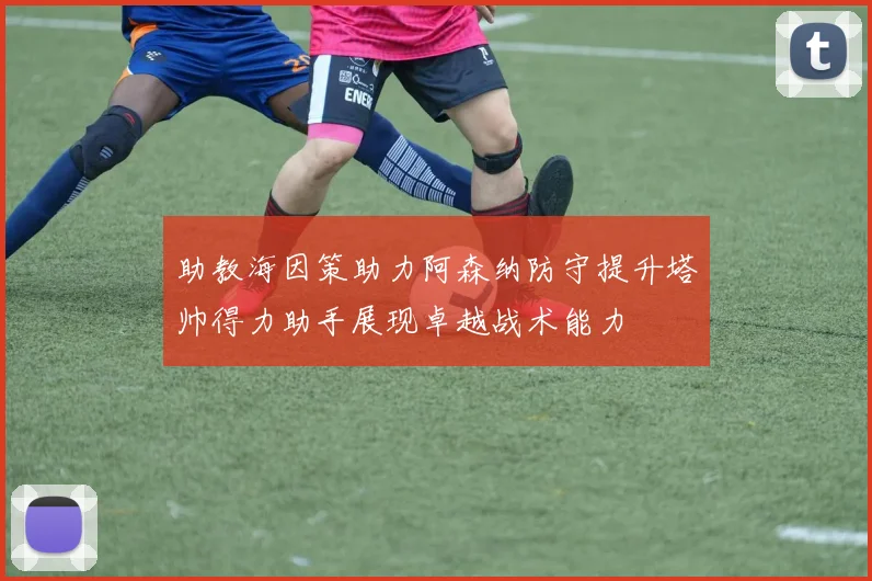 助教海因策助力阿森纳防守提升塔帅得力助手展现卓越战术能力