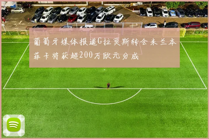 葡萄牙媒体报道G拉莫斯转会米兰本菲卡将获超200万欧元分成