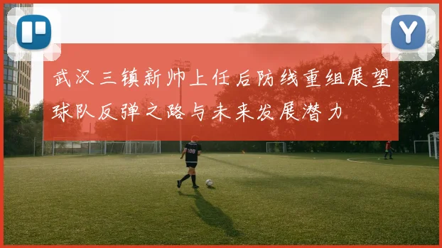 武汉三镇新帅上任后防线重组展望球队反弹之路与未来发展潜力