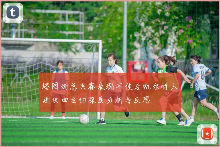 塔图姆总决赛表现不佳后凯尔特人进攻回合的深度分析与反思