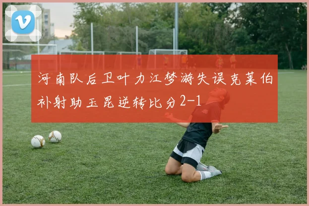 河南队后卫叶力江梦游失误克莱伯补射助玉昆逆转比分2-1
