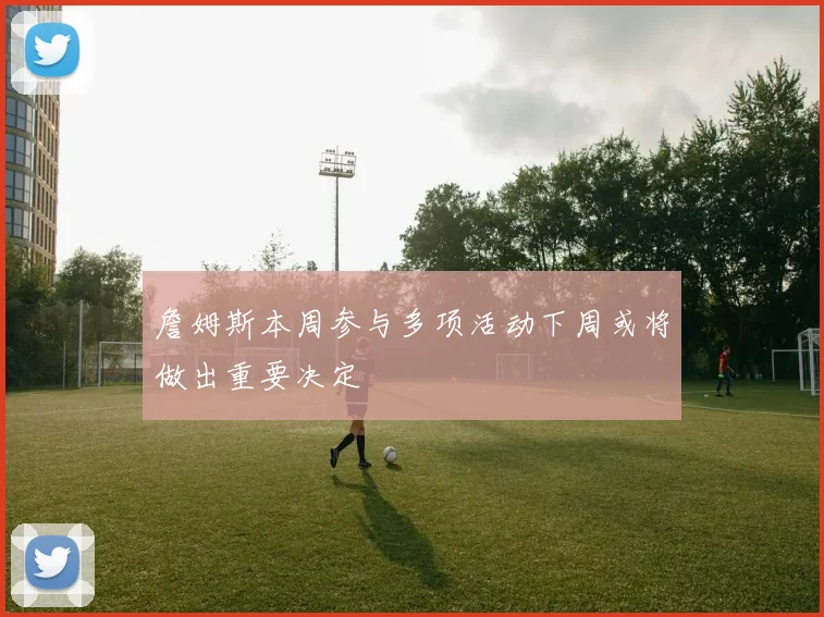 詹姆斯本周参与多项活动下周或将做出重要决定