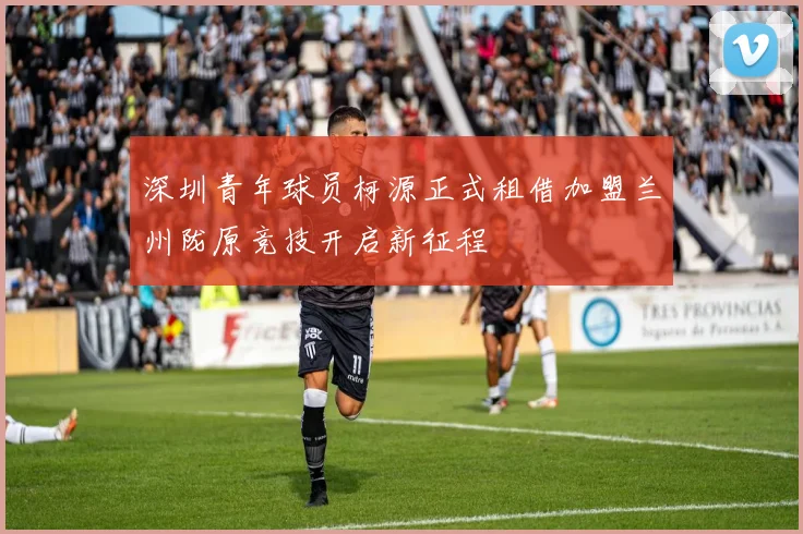 深圳青年球员柯源正式租借加盟兰州陇原竞技开启新征程