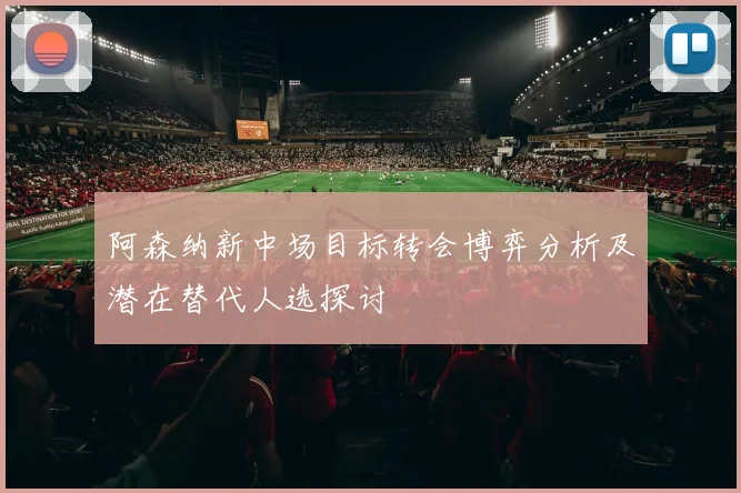 阿森纳新中场目标转会博弈分析及潜在替代人选探讨