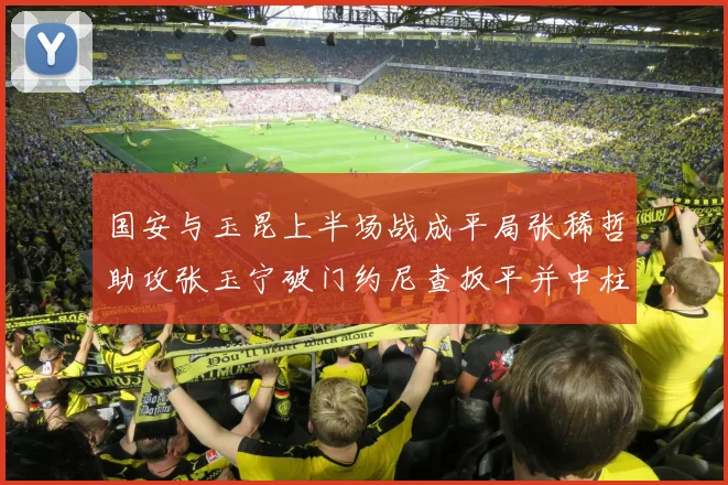国安与玉昆上半场战成平局张稀哲助攻张玉宁破门约尼查扳平并中柱
