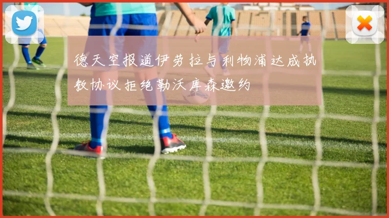 德天空报道伊劳拉与利物浦达成执教协议拒绝勒沃库森邀约