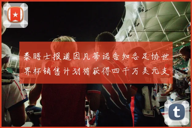 泰晤士报道因凡蒂诺告知各足协世界杯销售计划将获得四千万美元支持