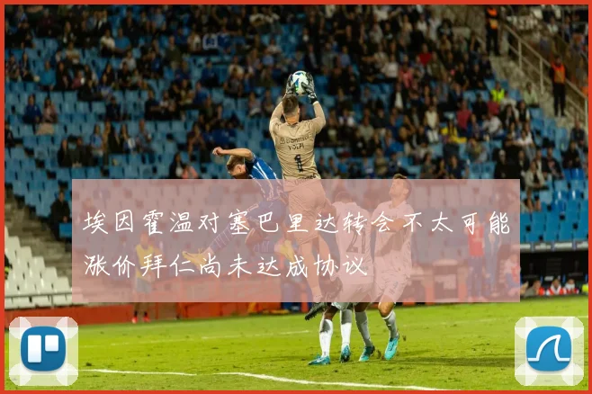 埃因霍温对塞巴里达转会不太可能涨价拜仁尚未达成协议