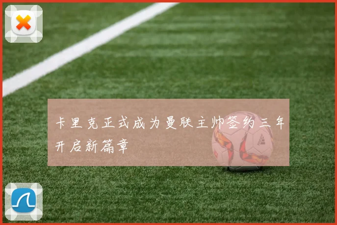 卡里克正式成为曼联主帅签约三年开启新篇章