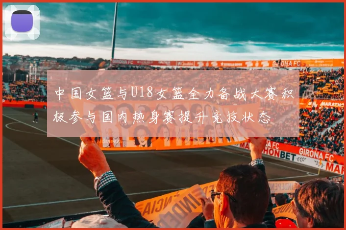 中国女篮与U18女篮全力备战大赛积极参与国内热身赛提升竞技状态
